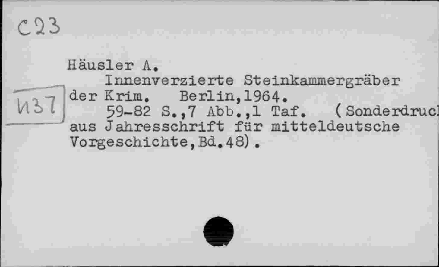 ﻿Häusler А.
Innenverzierte Steinkammergräber der Krim. Berlin,1964.
59-82 S. ,7 Abb.,1 Taf. (Sonderdruck aus Jahresschrift für mitteldeutsche Vorgeschichte,Bd.48) .